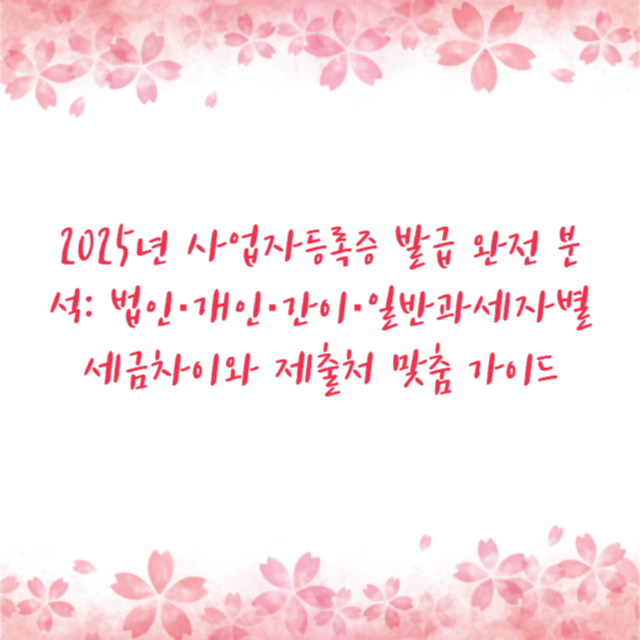 2025년 사업자등록증 발급 완전 분석: 법인·개인·간이·일반과세자별 세금차이와 제출처 맞춤 가이드
