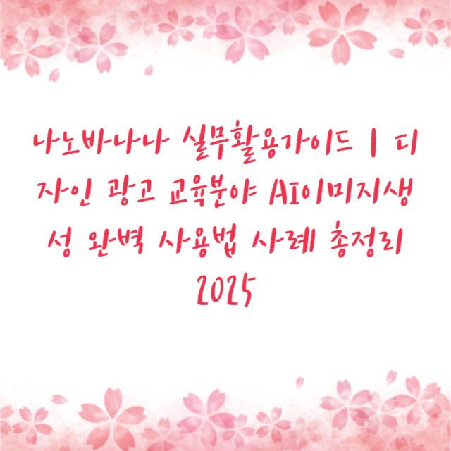 나노바나나 실무활용가이드｜디자인 광고 교육분야 AI이미지생성 완벽 사용법 사례 총정리 2025