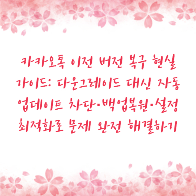 카카오톡 이전 버전 복구 현실 가이드: 다운그레이드 대신 자동업데이트 차단·백업복원·설정최적화로 문제 완전 해결하기