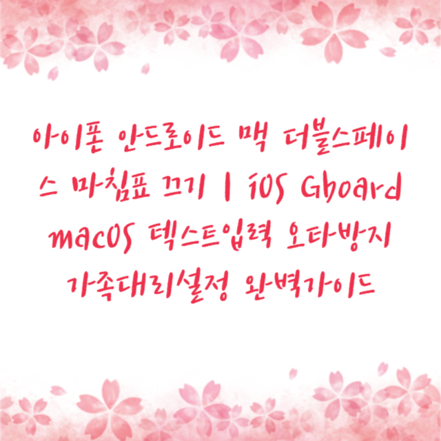 아이폰 안드로이드 맥 더블스페이스 마침표 끄기｜iOS Gboard macOS 텍스트입력 오타방지 가족대리설정 완벽가이드