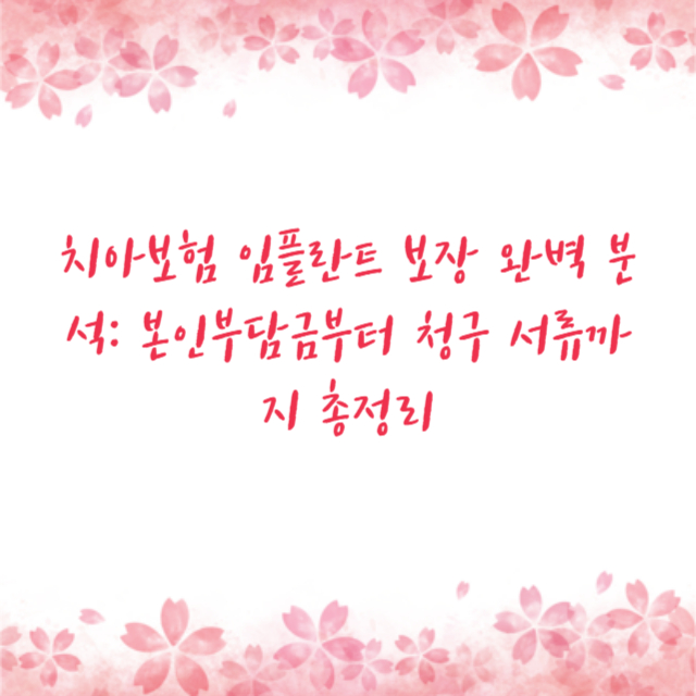 치아보험 임플란트 보장 완벽 분석: 본인부담금부터 청구 서류까지 총정리