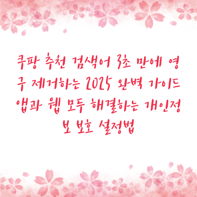 쿠팡 추천 검색어 3초 만에 영구 제거하는 2025 완벽 가이드 앱과 웹 모두 해결하는 개인정보 보호 설정법