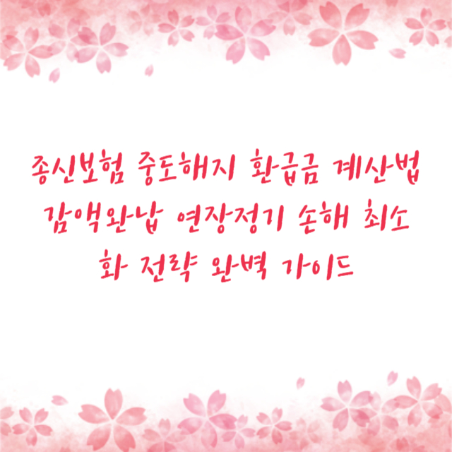 종신보험 중도해지 환급금 계산법 감액완납 연장정기 손해 최소화 전략 완벽 가이드