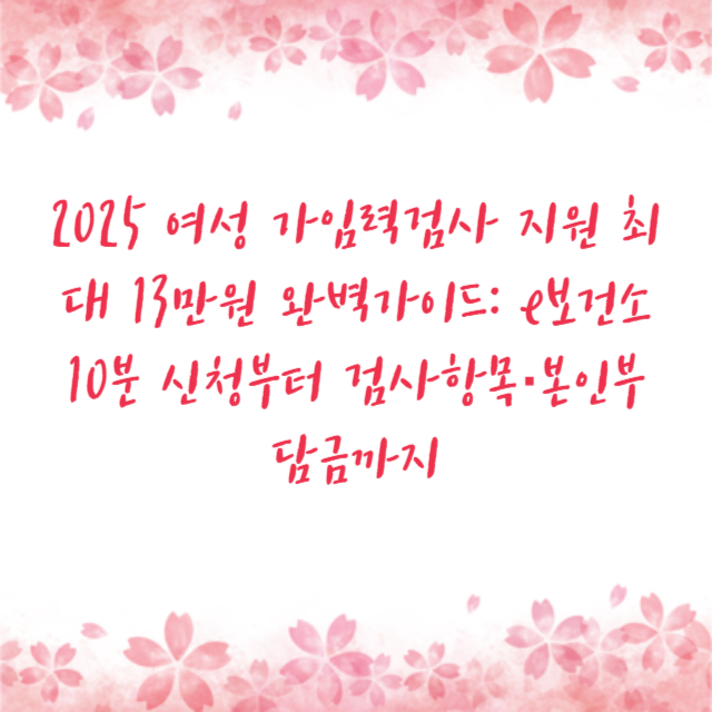 2025 여성 가임력검사 지원 최대 13만원 완벽가이드: e보건소 10분 신청부터 검사항목·본인부담금까지