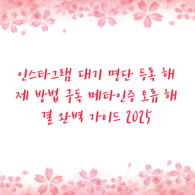인스타그램 대기 명단 등록 해제 방법 구독 메타인증 오류 해결 완벽 가이드 2025