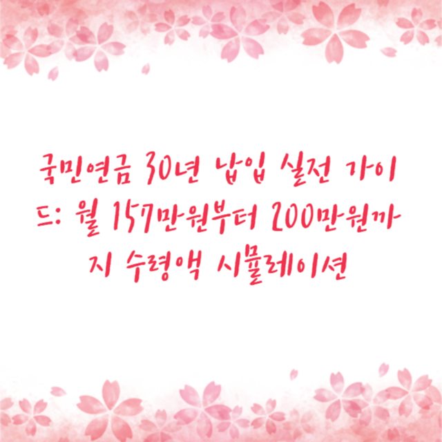 국민연금 30년 납입 실전 가이드: 월 157만원부터 200만원까지 수령액 시뮬레이션