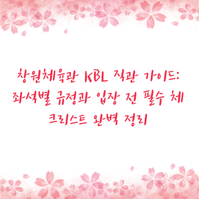 창원체육관 KBL 직관 가이드: 좌석별 규정과 입장 전 필수 체크리스트 완벽 정리