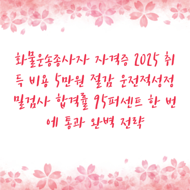 화물운송종사자 자격증 2025 취득 비용 5만원 절감 운전적성정밀검사 합격률 95퍼센트 한 번에 통과 완벽 전략