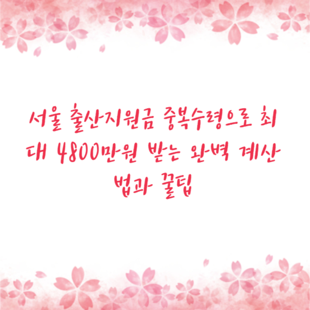 서울 출산지원금 중복수령으로 최대 4800만원 받는 완벽 계산법과 꿀팁