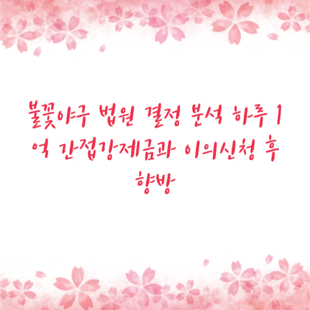 불꽃야구 법원 결정 분석 하루 1억 간접강제금과 이의신청 후 향방