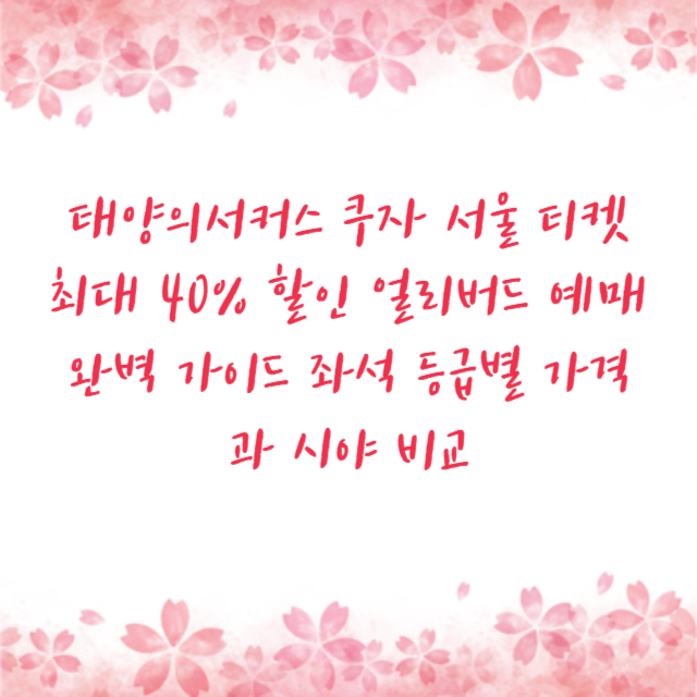 태양의서커스 쿠자 서울 티켓 최대 40% 할인 얼리버드 예매 완벽 가이드 좌석 등급별 가격과 시야 비교