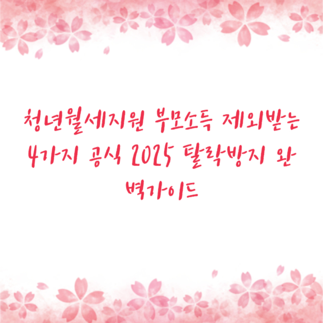 청년월세지원 부모소득 제외받는 4가지 공식 2025 탈락방지 완벽가이드