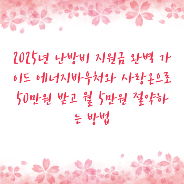 2025년 난방비 지원금 완벽 가이드 에너지바우처와 사랑온으로 50만원 받고 월 5만원 절약하는 방법