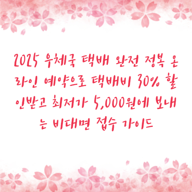 2025 우체국 택배 완전 정복 온라인 예약으로 택배비 30% 할인받고 최저가 5,000원에 보내는 비대면 접수 가이드