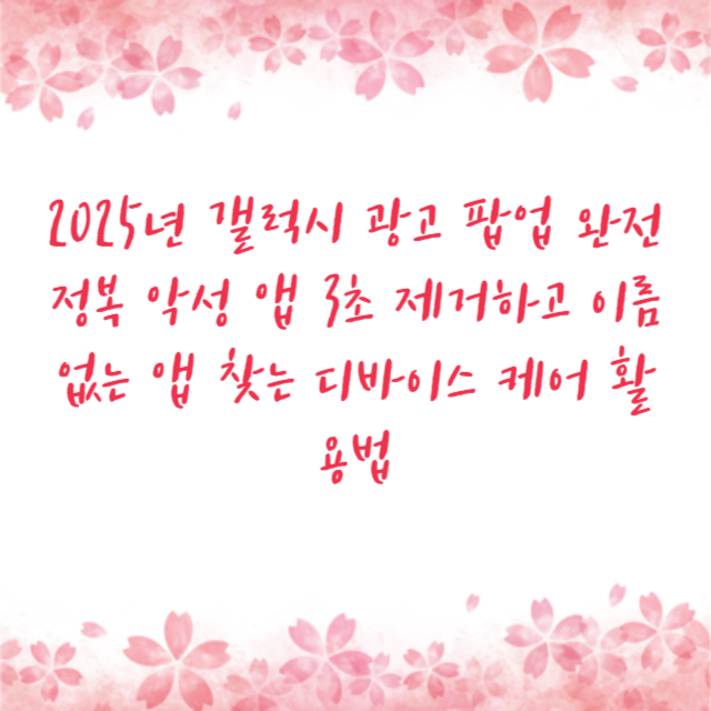 2025년 갤럭시 광고 팝업 완전 정복 악성 앱 3초 제거하고 이름 없는 앱 찾는 디바이스 케어 활용법