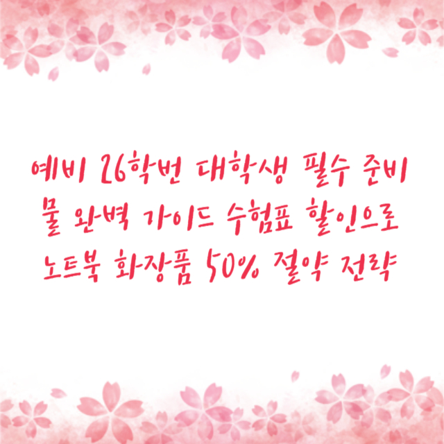예비 26학번 대학생 필수 준비물 완벽 가이드 수험표 할인으로 노트북 화장품 50% 절약 전략