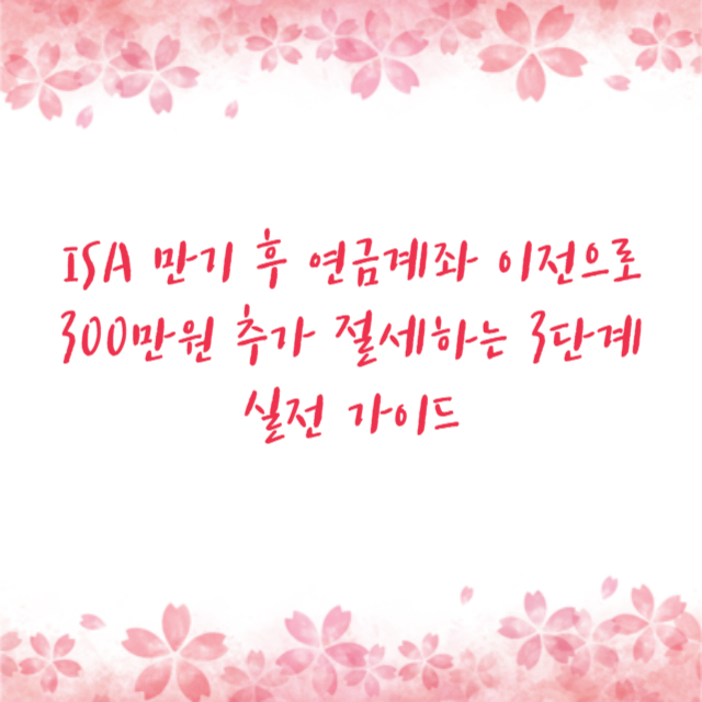 ISA 만기 후 연금계좌 이전으로 300만원 추가 절세하는 3단계 실전 가이드