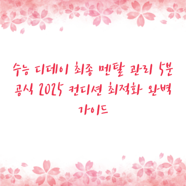 수능 디데이 최종 멘탈 관리 5분 공식 2025 컨디션 최적화 완벽 가이드