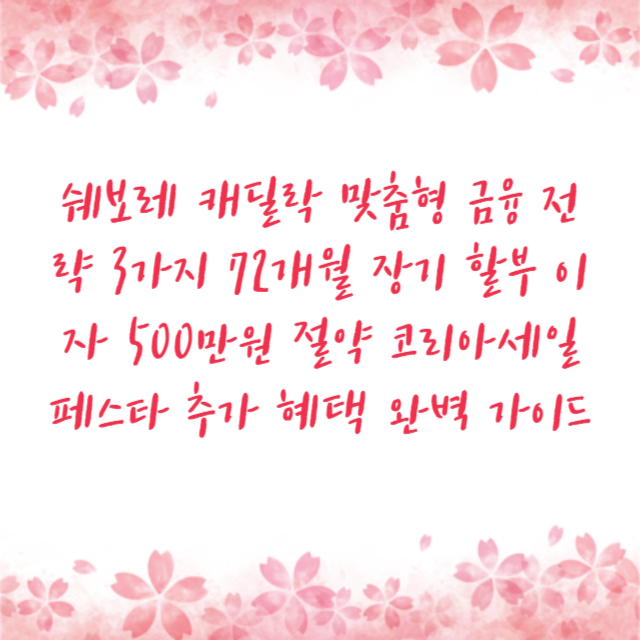 쉐보레 캐딜락 맞춤형 금융 전략 3가지 72개월 장기 할부 이자 500만원 절약 코리아세일페스타 추가 혜택 완벽 가이드