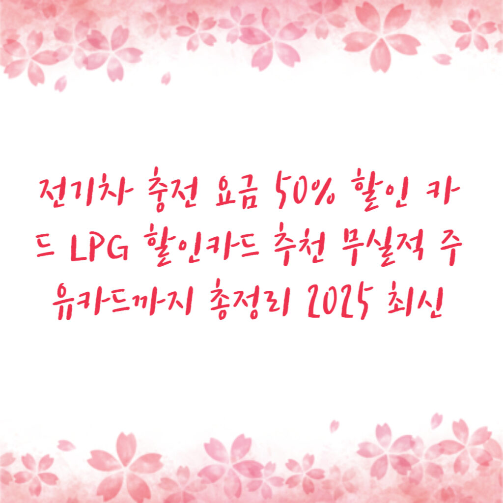 전기차 충전 요금 50% 할인 카드 LPG 할인카드 추천 무실적 주유카드까지 총정리 2025 최신