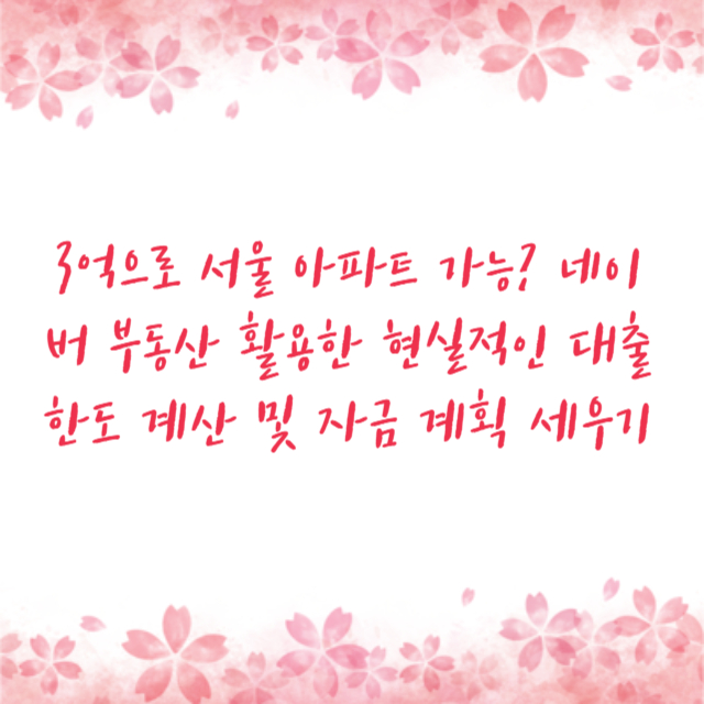 3억으로 서울 아파트 가능? 네이버 부동산 활용한 현실적인 대출 한도 계산 및 자금 계획 세우기