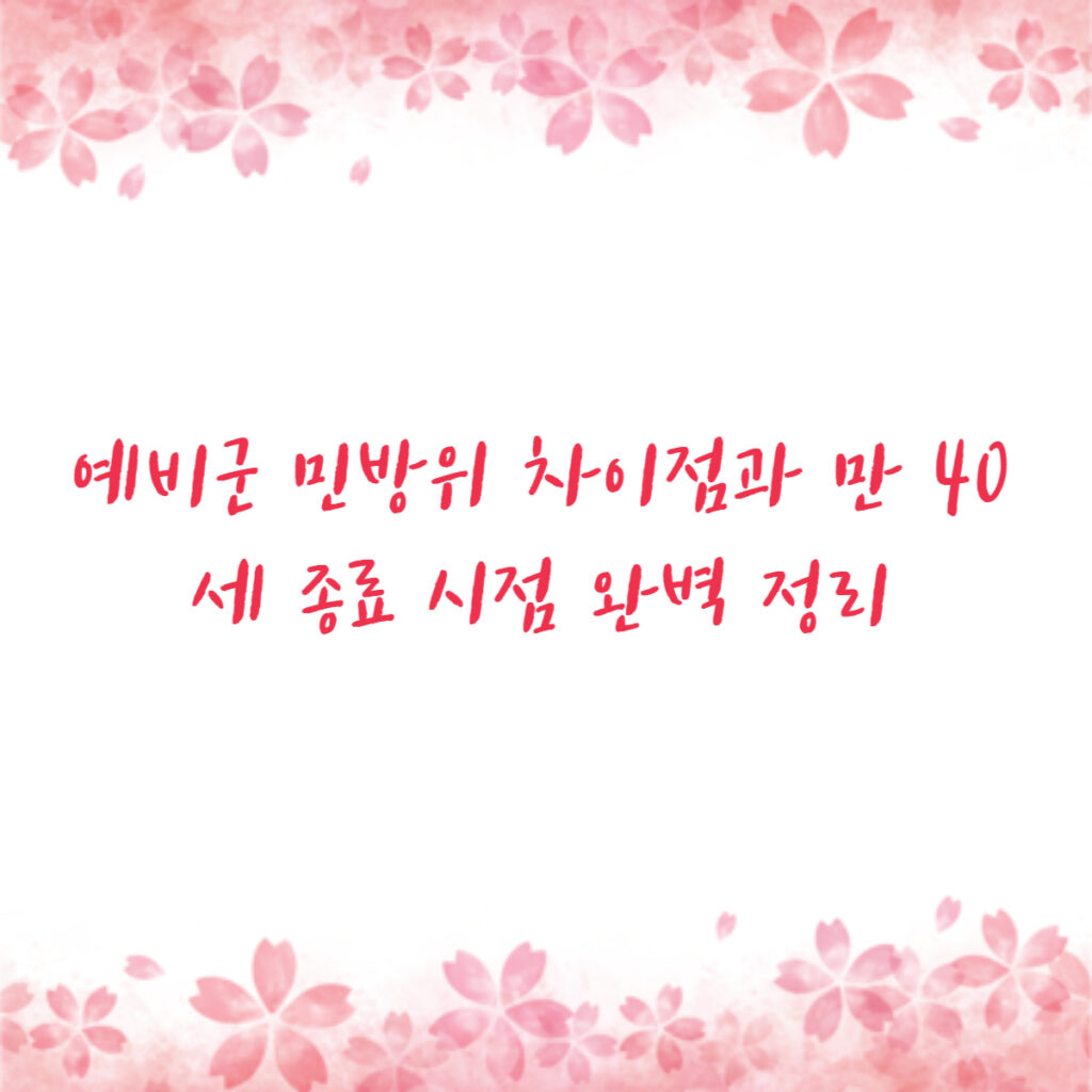 예비군 민방위 차이점과 만 40세 종료 시점 완벽 정리