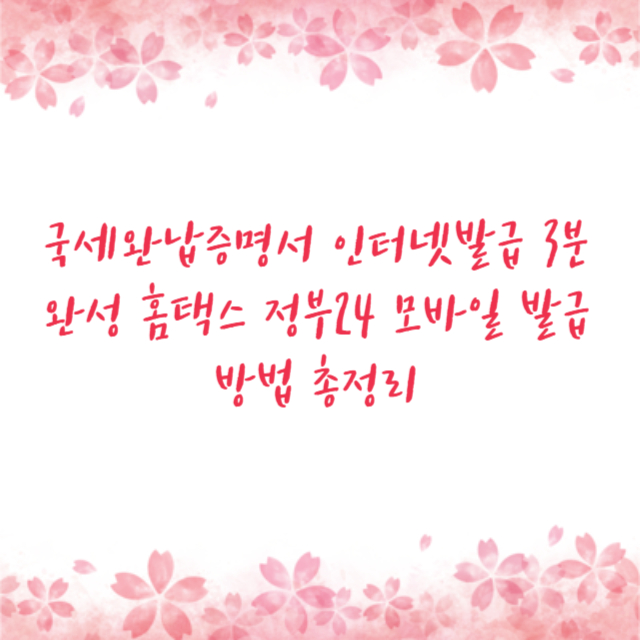 국세완납증명서 인터넷발급 3분 완성 홈택스 정부24 모바일 발급 방법 총정리