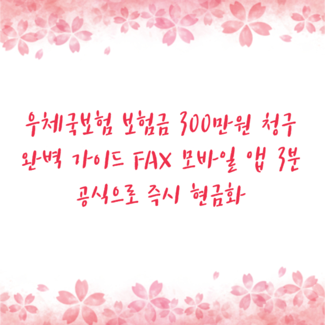 우체국보험 보험금 300만원 청구 완벽 가이드 FAX 모바일 앱 3분 공식으로 즉시 현금화
