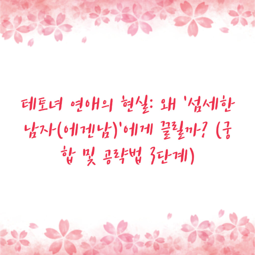 테토녀 연애의 현실: 왜 '섬세한 남자(에겐남)'에게 끌릴까? (궁합 및 공략법 3단계)