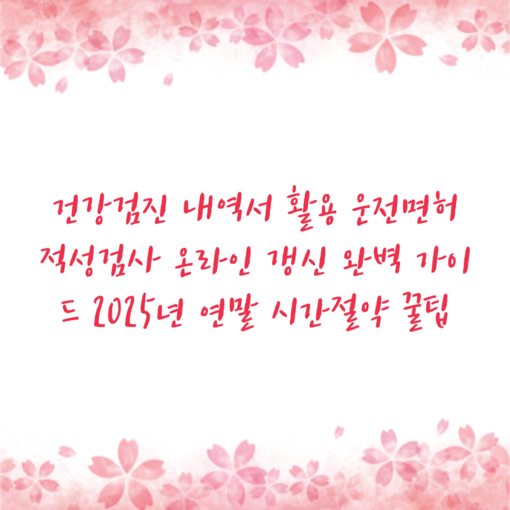 건강검진 내역서 활용 운전면허 적성검사 온라인 갱신 완벽 가이드 2025년 연말 시간절약 꿀팁