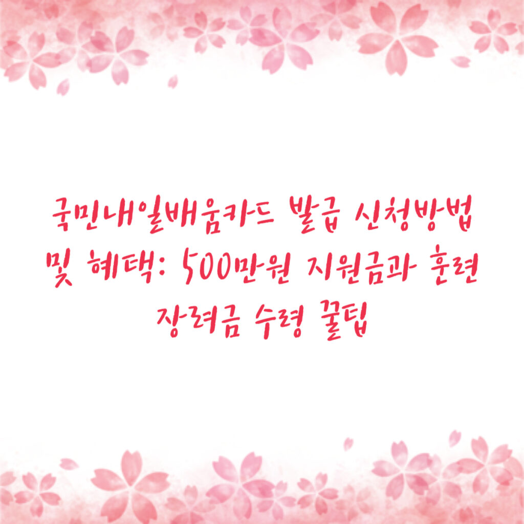 국민내일배움카드 발급 신청방법 및 혜택: 500만원 지원금과 훈련장려금 수령 꿀팁