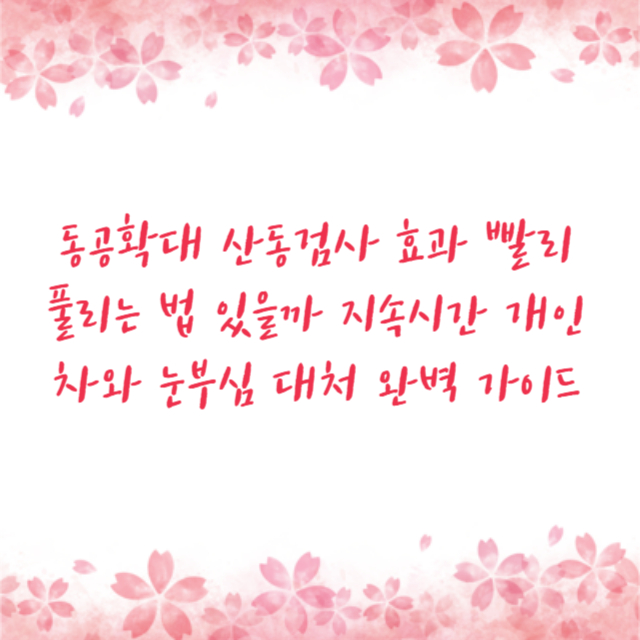 동공확대 산동검사 효과 빨리 풀리는 법 있을까 지속시간 개인차와 눈부심 대처 완벽 가이드