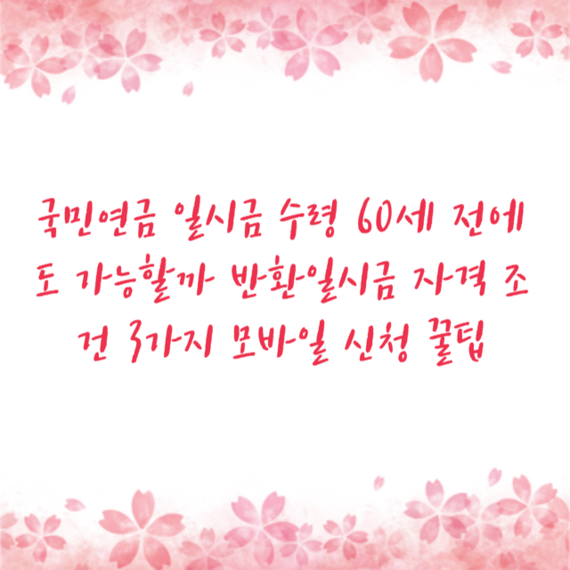 국민연금 일시금 수령 60세 전에도 가능할까 반환일시금 자격 조건 3가지 모바일 신청 꿀팁