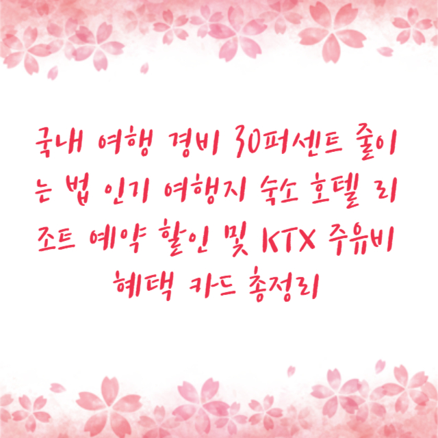 국내 여행 경비 30퍼센트 줄이는 법 인기 여행지 숙소 호텔 리조트 예약 할인 및 KTX 주유비 혜택 카드 총정리