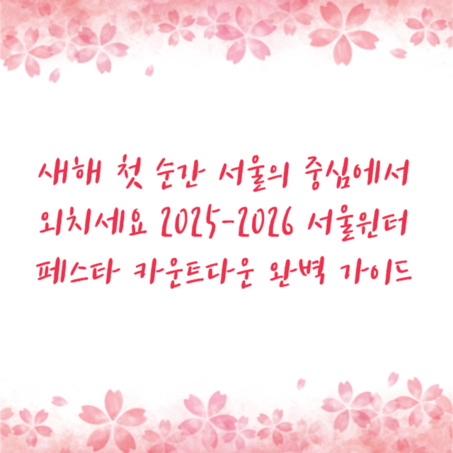 새해 첫 순간 서울의 중심에서 외치세요 2025-2026 서울윈터페스타 카운트다운 완벽 가이드