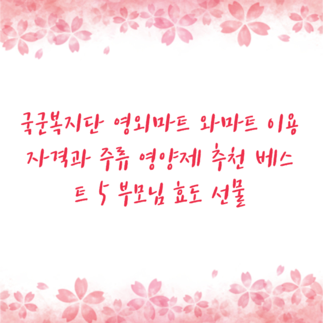 국군복지단 영외마트 와마트 이용자격과 주류 영양제 추천 베스트 5 부모님 효도 선물