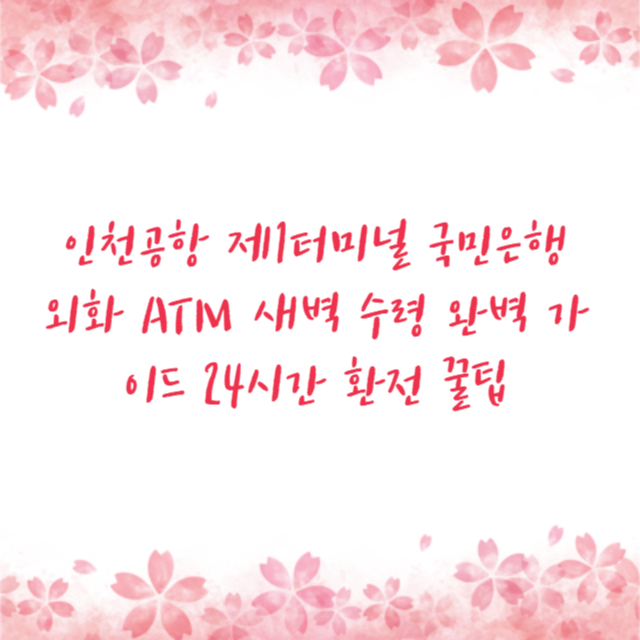 인천공항 제1터미널 국민은행 외화 ATM 새벽 수령 완벽 가이드 24시간 환전 꿀팁