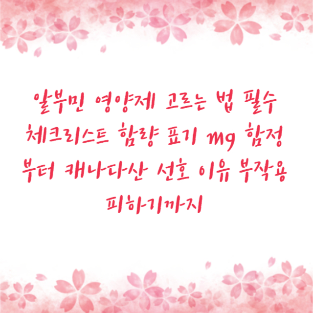 알부민 영양제 고르는 법 필수 체크리스트 함량 표기 mg 함정부터 캐나다산 선호 이유 부작용 피하기까지