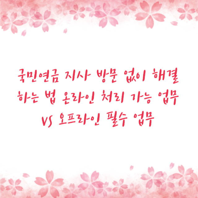 국민연금 지사 방문 없이 해결하는 법 온라인 처리 가능 업무 vs 오프라인 필수 업무