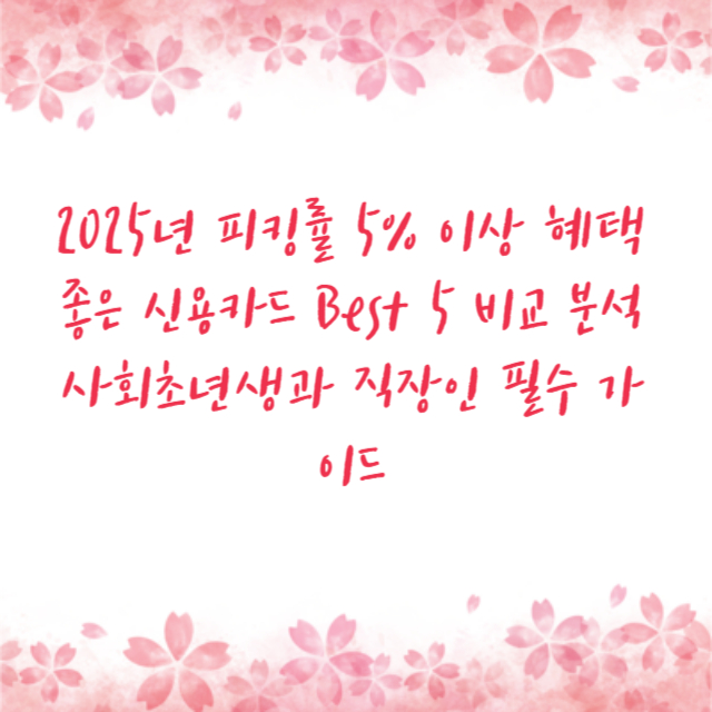2025년 피킹률 5% 이상 혜택 좋은 신용카드 Best 5 비교 분석 사회초년생과 직장인 필수 가이드