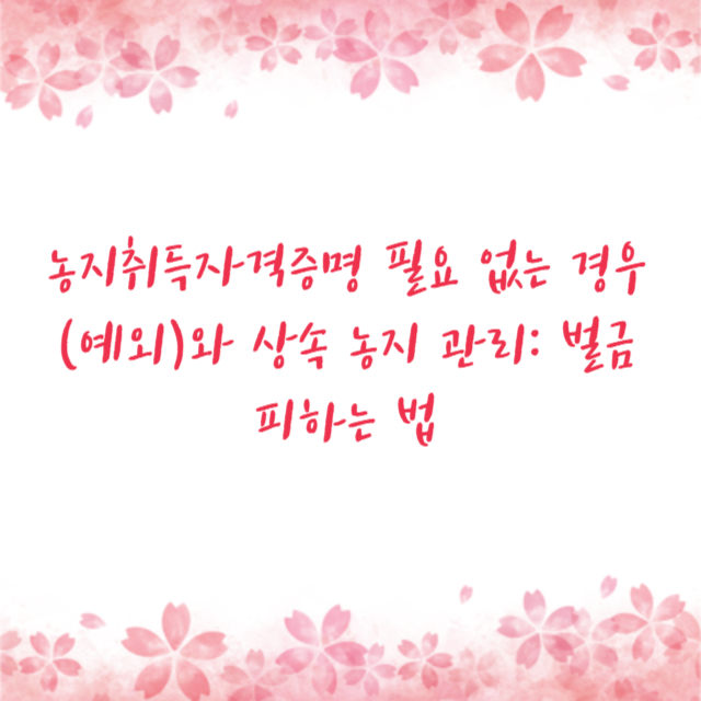 농지취득자격증명 필요 없는 경우(예외)와 상속 농지 관리: 벌금 피하는 법