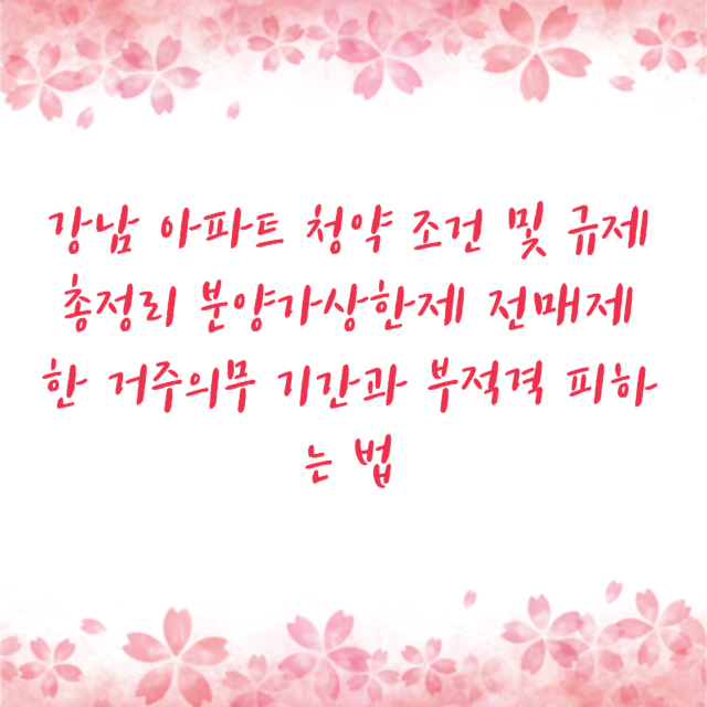 강남 아파트 청약 조건 및 규제 총정리 분양가상한제 전매제한 거주의무 기간과 부적격 피하는 법