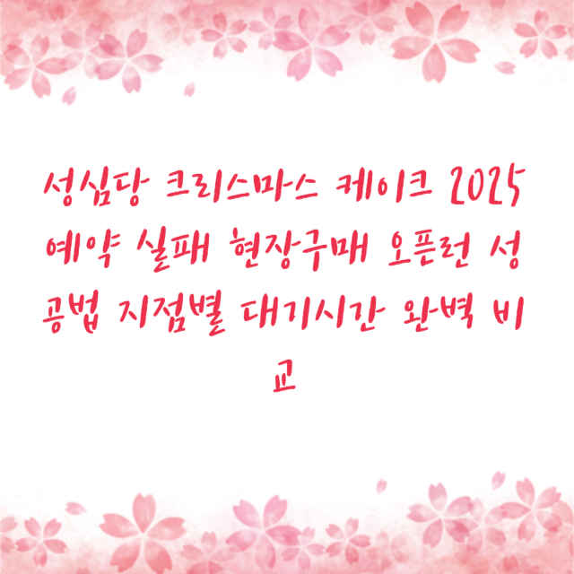 성심당 크리스마스 케이크 2025 예약 실패 현장구매 오픈런 성공법 지점별 대기시간 완벽 비교