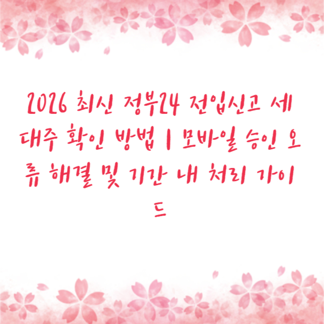 2026 최신 정부24 전입신고 세대주 확인 방법 | 모바일 승인 오류 해결 및 기간 내 처리 가이드