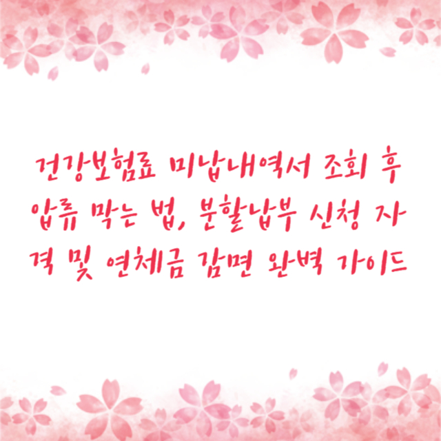 건강보험료 미납내역서 조회 후 압류 막는 법, 분할납부 신청 자격 및 연체금 감면 완벽 가이드