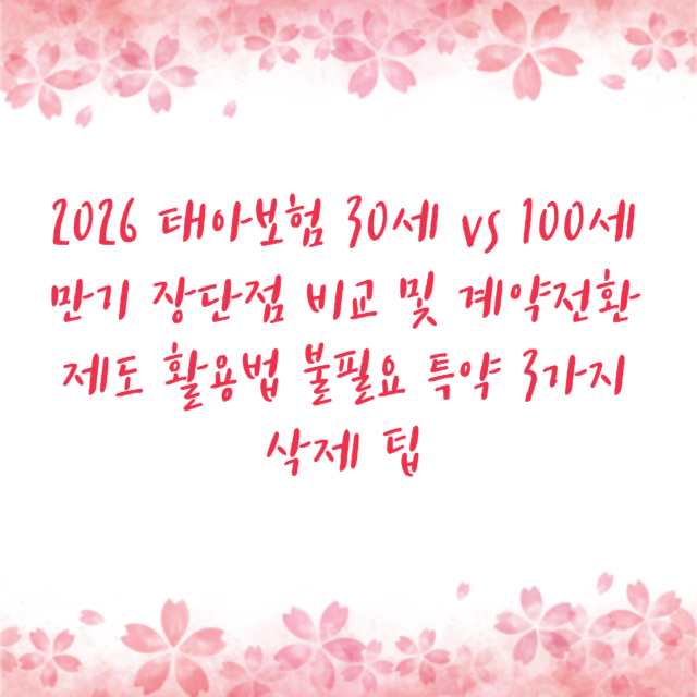 2026 태아보험 30세 vs 100세 만기 장단점 비교 및 계약전환제도 활용법 불필요 특약 3가지 삭제 팁