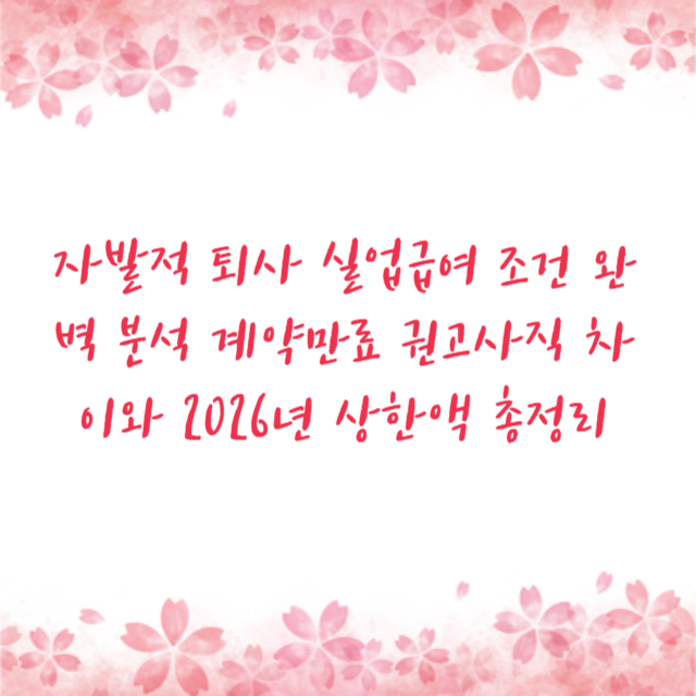 자발적 퇴사 실업급여 조건 완벽 분석 계약만료 권고사직 차이와 2026년 상한액 총정리