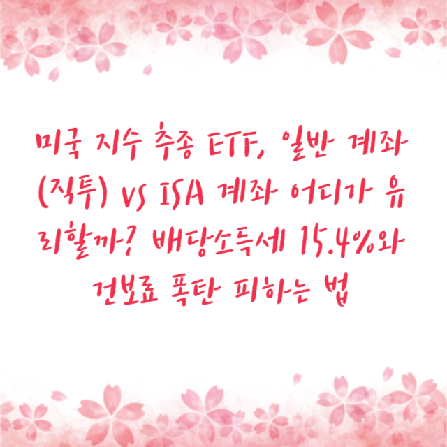 미국 지수 추종 ETF, 일반 계좌(직투) vs ISA 계좌 어디가 유리할까? 배당소득세 15.4%와 건보료 폭탄 피하는 법