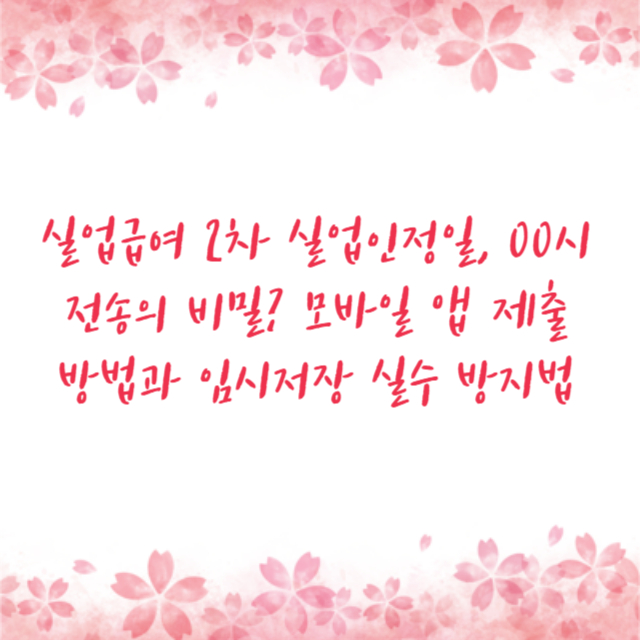 실업급여 2차 실업인정일, 00시 전송의 비밀? 모바일 앱 제출 방법과 임시저장 실수 방지법