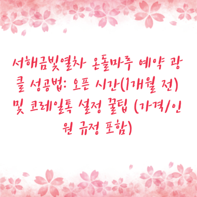 서해금빛열차 온돌마루 예약 광클 성공법: 오픈 시간(1개월 전) 및 코레일톡 설정 꿀팁 (가격/인원 규정 포함)